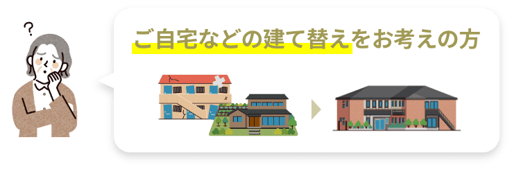 ご自宅などの建て替えをお考えの方
