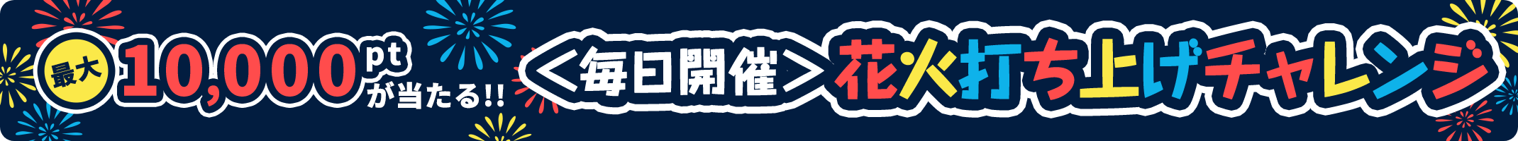 最大10,000ptが当たる！毎日花火打ち上げチャレンジ！
