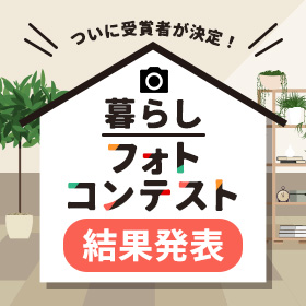 お待たせしました！ついに暮らしフォトコンテストの受賞作品が決定！
【結果発表を今すぐチェック】